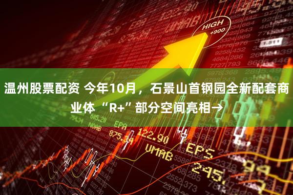 温州股票配资 今年10月，石景山首钢园全新配套商业体 “R+”部分空间亮相→