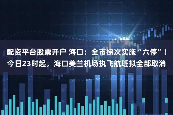 配资平台股票开户 海口：全市梯次实施“六停”！今日23时起，海口美兰机场执飞航班拟全部取消