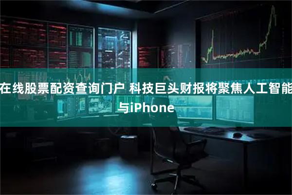 在线股票配资查询门户 科技巨头财报将聚焦人工智能与iPhone