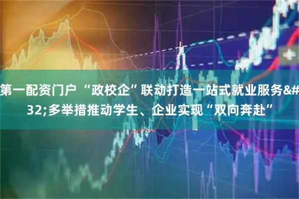第一配资门户 “政校企”联动打造一站式就业服务 多举措推动学生、企业实现“双向奔赴”