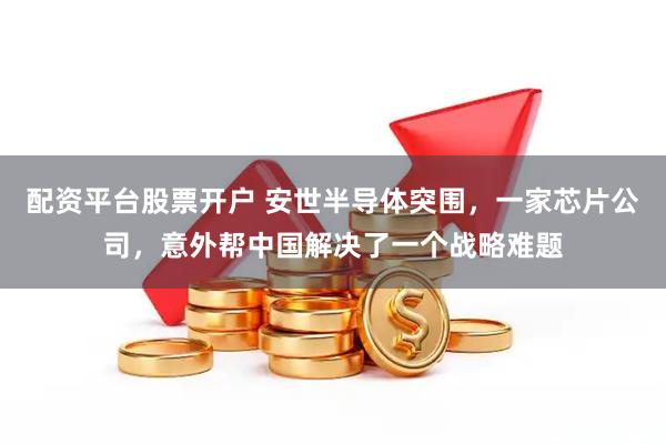 配资平台股票开户 安世半导体突围，一家芯片公司，意外帮中国解决了一个战略难题