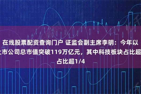 在线股票配资查询门户 证监会副主席李明:今年以来上市公司总市值突破119万亿元,其中科技板块占比超1/4