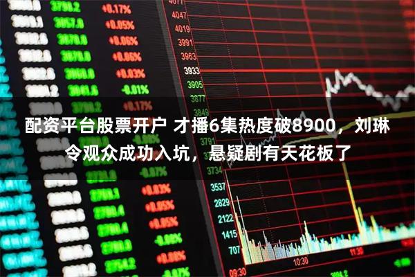 配资平台股票开户 才播6集热度破8900，刘琳令观众成功入坑，悬疑剧有天花板了