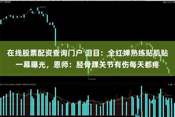 在线股票配资查询门户 泪目：全红婵熟练贴肌贴一幕曝光，恩师：胫骨踝关节有伤每天都疼