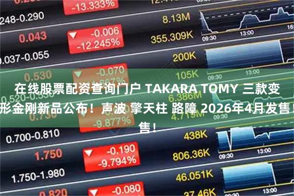 在线股票配资查询门户 TAKARA TOMY 三款变形金刚新品公布！声波 擎天柱 路障 2026年4月发售！