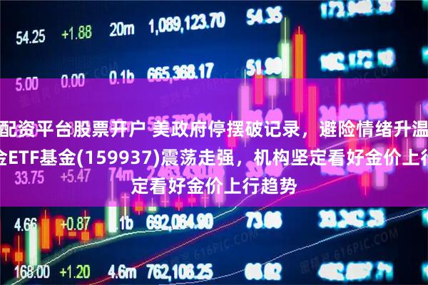 配资平台股票开户 美政府停摆破记录，避险情绪升温，黄金ETF基金(159937)震荡走强，机构坚定看好金价上行趋势