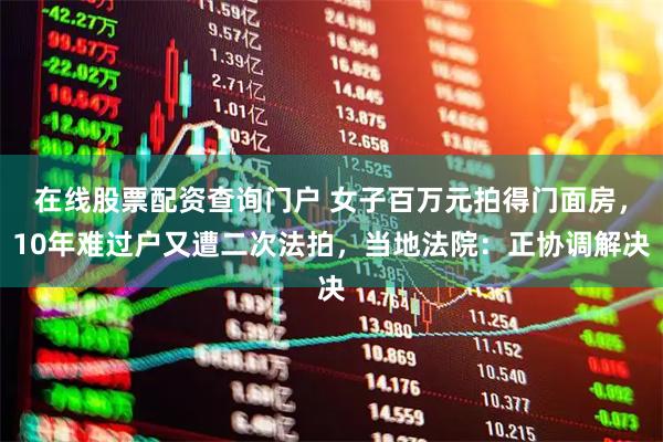 在线股票配资查询门户 女子百万元拍得门面房，10年难过户又遭二次法拍，当地法院：正协调解决