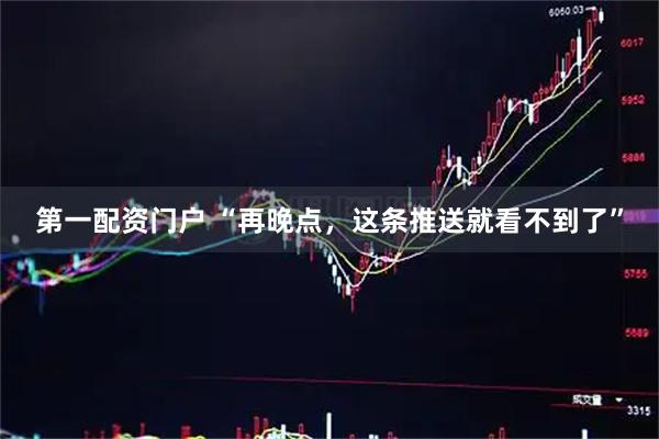 第一配资门户 “再晚点,这条推送就看不到了”