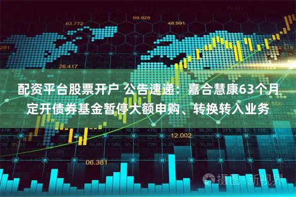 配资平台股票开户 公告速递：嘉合慧康63个月定开债券基金暂停大额申购、转换转入业务