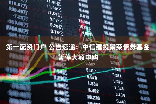 第一配资门户 公告速递:中信建投景荣债券基金暂停大额申购