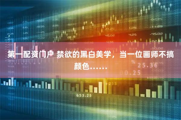 第一配资门户 禁欲的黑白美学，当一位画师不搞颜色……