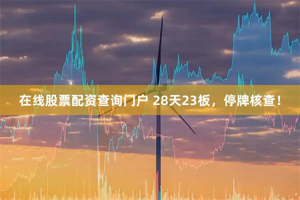 在线股票配资查询门户 28天23板,停牌核查!