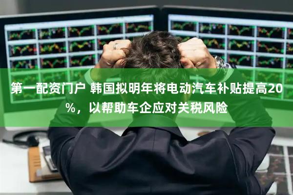 第一配资门户 韩国拟明年将电动汽车补贴提高20%,以帮助车企应对关税风险