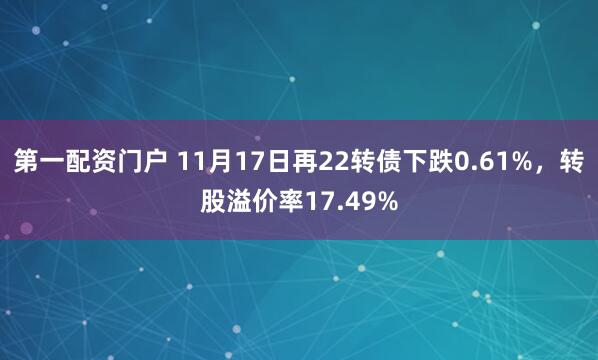 第一配资门户 11月17日再22转债下跌0.61%，转股溢价率17.49%
