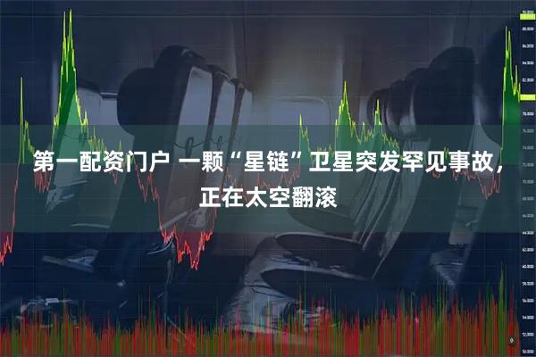 第一配资门户 一颗“星链”卫星突发罕见事故，正在太空翻滚