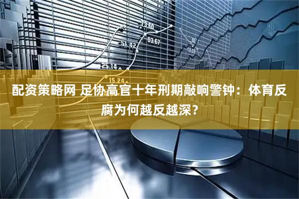 配资策略网 足协高官十年刑期敲响警钟:体育反腐为何越反越深?