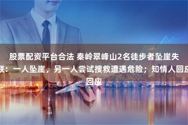 股票配资平台合法 秦岭翠峰山2名徒步者坠崖失联：一人坠崖，另一人尝试搜救遭遇危险；知情人回应