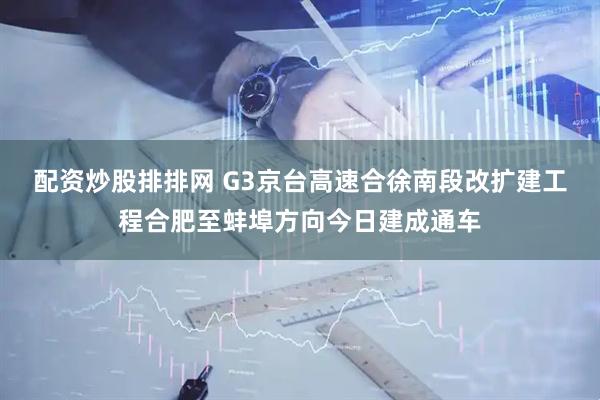 配资炒股排排网 G3京台高速合徐南段改扩建工程合肥至蚌埠方向今日建成通车