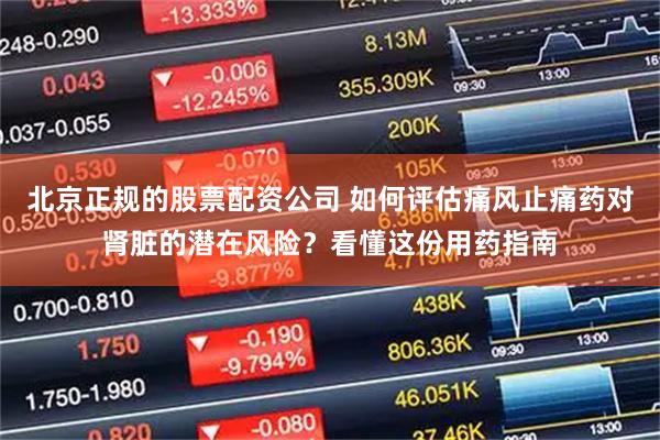 北京正规的股票配资公司 如何评估痛风止痛药对肾脏的潜在风险?看懂这份用药指南