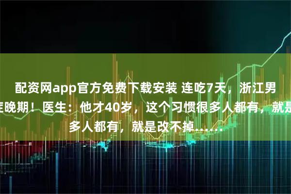 配资网app官方免费下载安装 连吃7天，浙江男子确诊尿毒症晚期！医生：他才40岁，这个习惯很多人都有，就是改不掉……