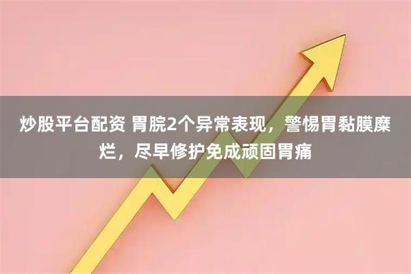 炒股平台配资 胃脘2个异常表现,警惕胃黏膜糜烂,尽早修护免成顽固胃痛