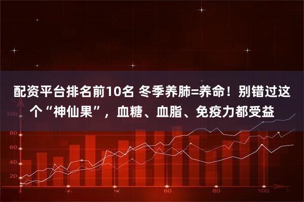 配资平台排名前10名 冬季养肺=养命！别错过这个“神仙果”，血糖、血脂、免疫力都受益