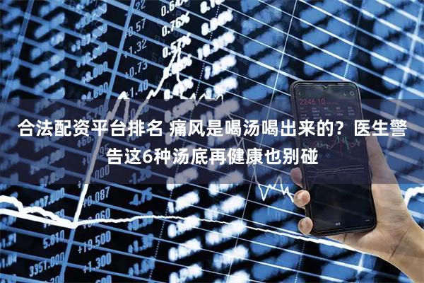 合法配资平台排名 痛风是喝汤喝出来的？医生警告这6种汤底再健康也别碰