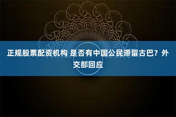 正规股票配资机构 是否有中国公民滞留古巴？外交部回应