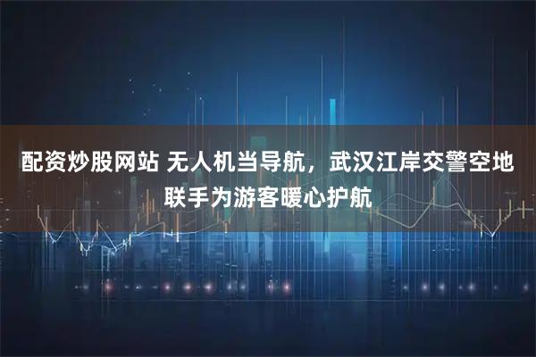 配资炒股网站 无人机当导航,武汉江岸交警空地联手为游客暖心护航