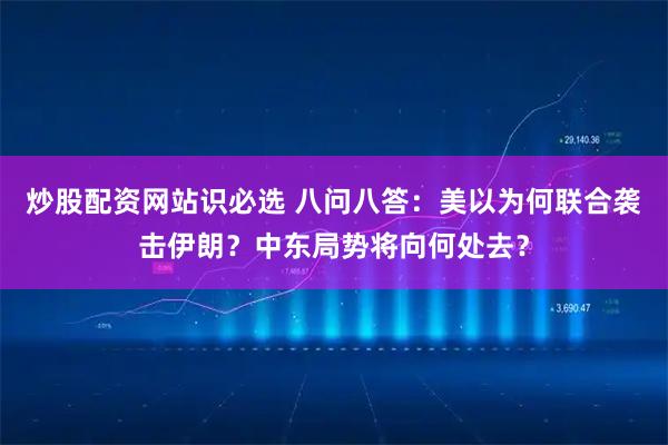 炒股配资网站识必选 八问八答:美以为何联合袭击伊朗?中东局势将向何处去?