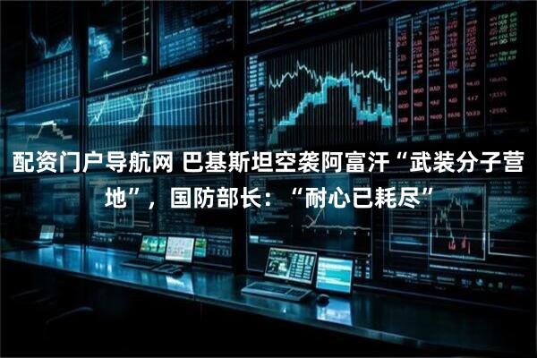 配资门户导航网 巴基斯坦空袭阿富汗“武装分子营地”，国防部长：“耐心已耗尽”